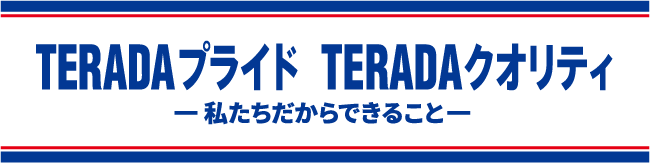 TERADAプライド TERADAクオリティ 私たちだからできること