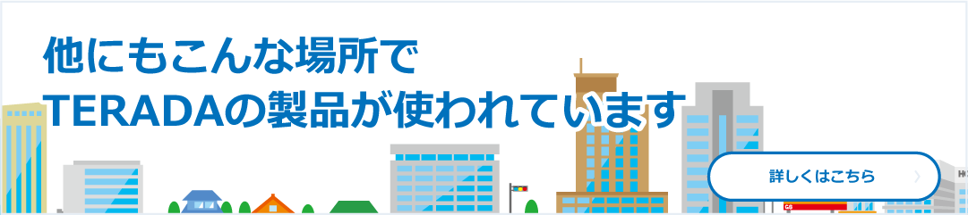 他にもこんな場所でTERADAの製品が使われています